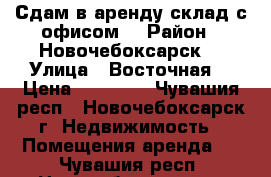 Сдам в аренду склад с офисом  › Район ­ Новочебоксарск  › Улица ­ Восточная  › Цена ­ 11 000 - Чувашия респ., Новочебоксарск г. Недвижимость » Помещения аренда   . Чувашия респ.,Новочебоксарск г.